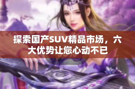 探索国产SUV精品市场，六大优势让您心动不已