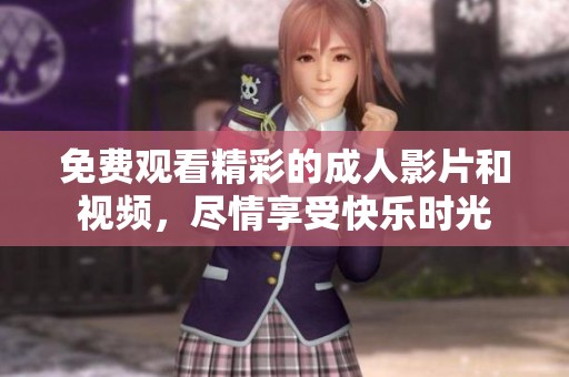 免费观看精彩的成人影片和视频，尽情享受快乐时光