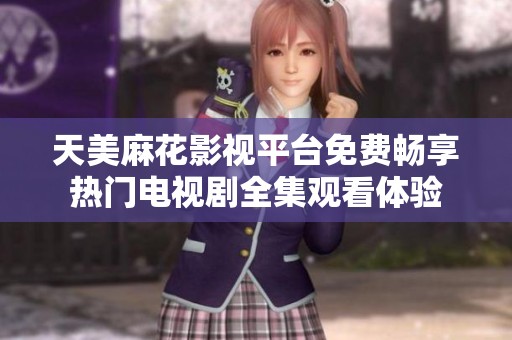 天美麻花影视平台免费畅享热门电视剧全集观看体验