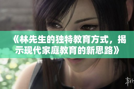 《林先生的独特教育方式，揭示现代家庭教育的新思路》