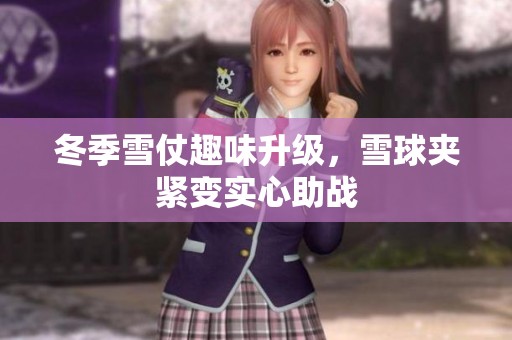冬季雪仗趣味升级，雪球夹紧变实心助战