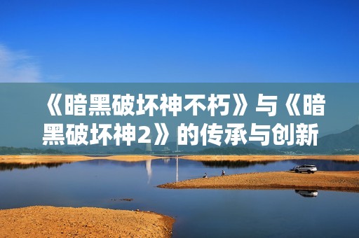 《暗黑破坏神不朽》与《暗黑破坏神2》的传承与创新解析