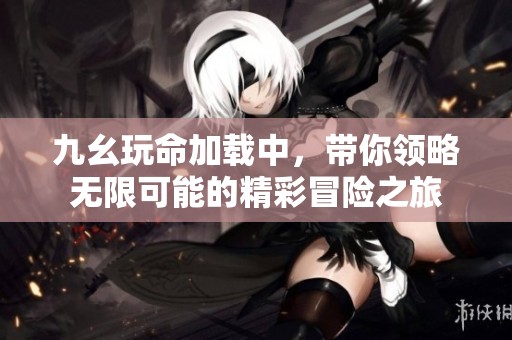 九幺玩命加载中，带你领略无限可能的精彩冒险之旅