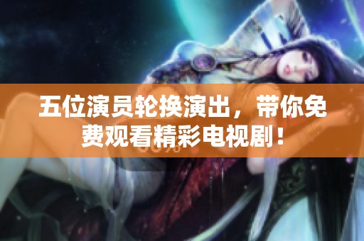 五位演员轮换演出，带你免费观看精彩电视剧！