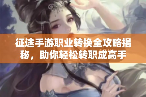 征途手游职业转换全攻略揭秘，助你轻松转职成高手