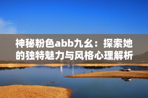 神秘粉色abb九幺：探索她的独特魅力与风格心理解析