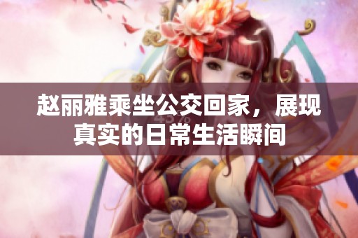 赵丽雅乘坐公交回家，展现真实的日常生活瞬间