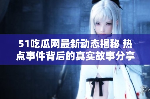 51吃瓜网最新动态揭秘 热点事件背后的真实故事分享