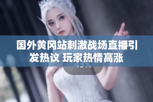 国外黄冈站刺激战场直播引发热议 玩家热情高涨