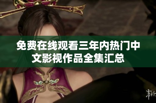 免费在线观看三年内热门中文影视作品全集汇总