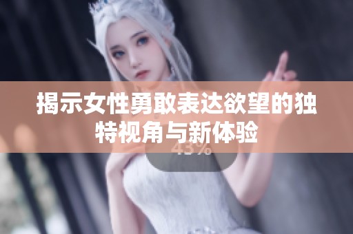 揭示女性勇敢表达欲望的独特视角与新体验