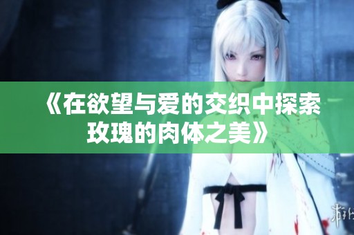 《在欲望与爱的交织中探索玫瑰的肉体之美》