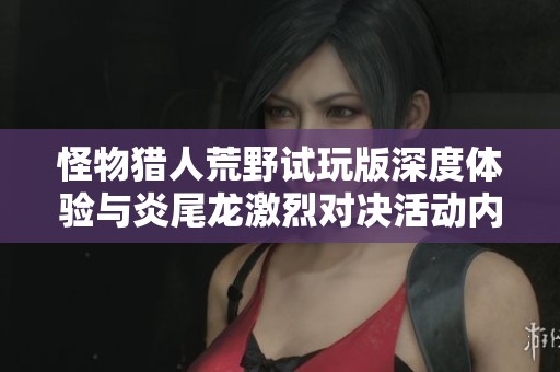 怪物猎人荒野试玩版深度体验与炎尾龙激烈对决活动内幕