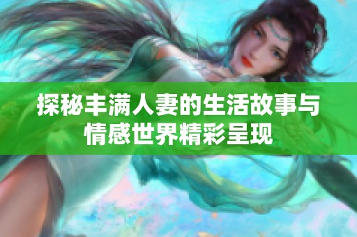 探秘丰满人妻的生活故事与情感世界精彩呈现