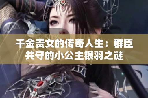 千金贵女的传奇人生：群臣共守的小公主银羽之谜