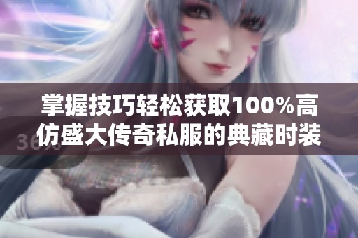 掌握技巧轻松获取100%高仿盛大传奇私服的典藏时装展示攻略