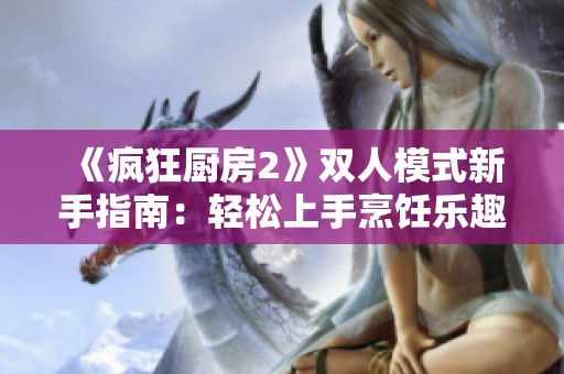 《疯狂厨房2》双人模式新手指南：轻松上手烹饪乐趣秘籍