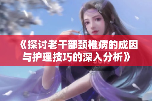 《探讨老干部颈椎病的成因与护理技巧的深入分析》