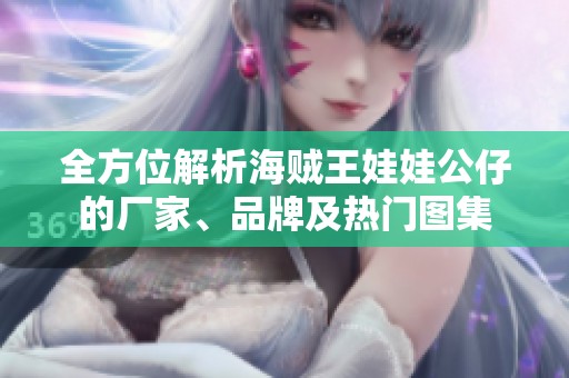 全方位解析海贼王娃娃公仔的厂家、品牌及热门图集