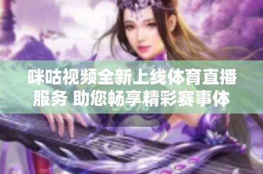 咪咕视频全新上线体育直播服务 助您畅享精彩赛事体验