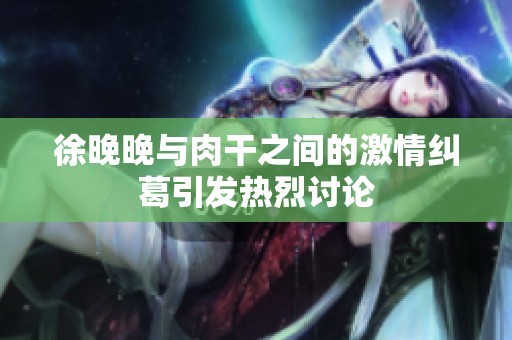 徐晚晚与肉干之间的激情纠葛引发热烈讨论