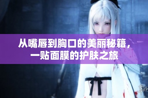 从嘴唇到胸口的美丽秘籍，一贴面膜的护肤之旅