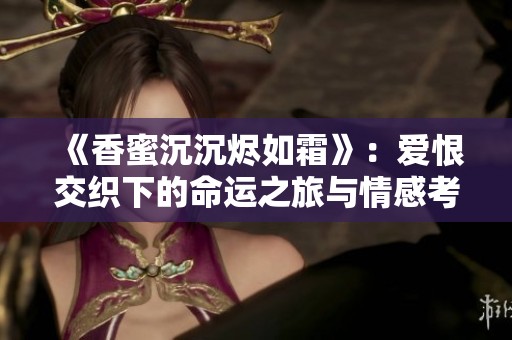 《香蜜沉沉烬如霜》：爱恨交织下的命运之旅与情感考验