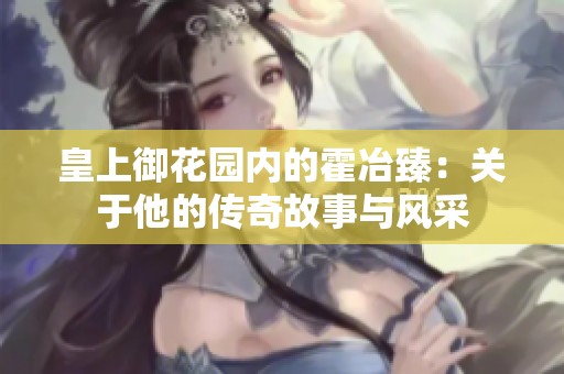 皇上御花园内的霍冶臻：关于他的传奇故事与风采
