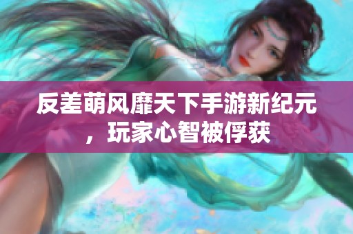 反差萌风靡天下手游新纪元，玩家心智被俘获