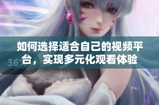 如何选择适合自己的视频平台，实现多元化观看体验