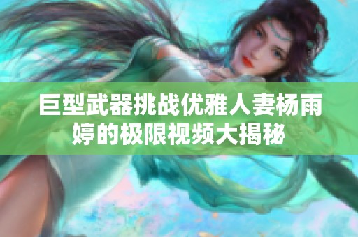 巨型武器挑战优雅人妻杨雨婷的极限视频大揭秘