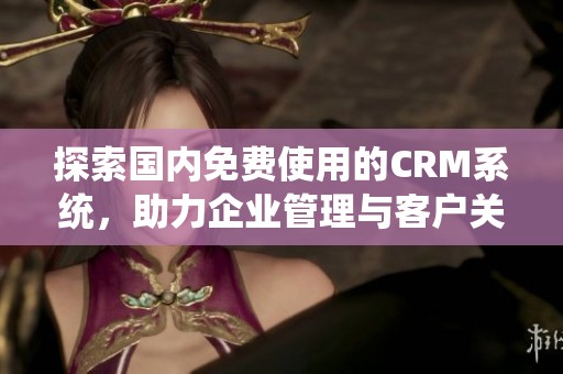 探索国内免费使用的CRM系统，助力企业管理与客户关系优化