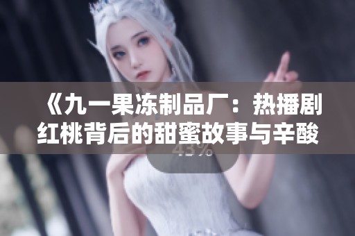 《九一果冻制品厂：热播剧红桃背后的甜蜜故事与辛酸历程》