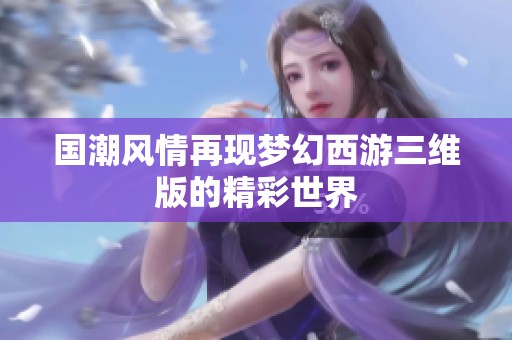 国潮风情再现梦幻西游三维版的精彩世界