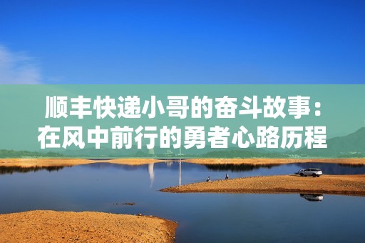 顺丰快递小哥的奋斗故事：在风中前行的勇者心路历程