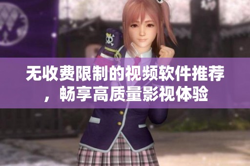 无收费限制的视频软件推荐，畅享高质量影视体验