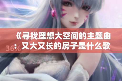 《寻找理想大空间的主题曲：又大又长的房子是什么歌》