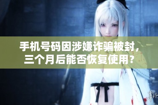 手机号码因涉嫌诈骗被封，三个月后能否恢复使用？