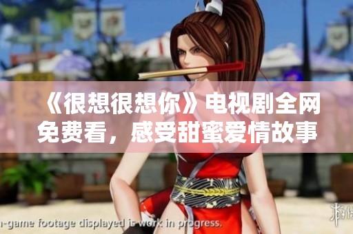 《很想很想你》电视剧全网免费看，感受甜蜜爱情故事