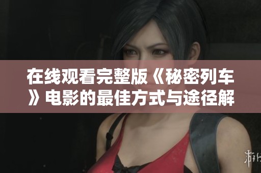 在线观看完整版《秘密列车》电影的最佳方式与途径解析