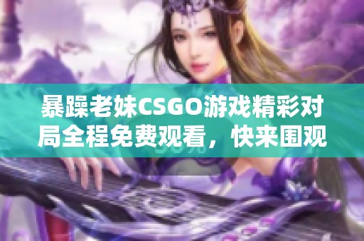 暴躁老妹CSGO游戏精彩对局全程免费观看，快来围观！