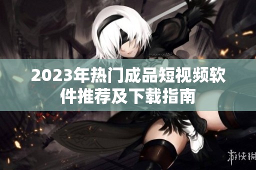 2023年热门成品短视频软件推荐及下载指南