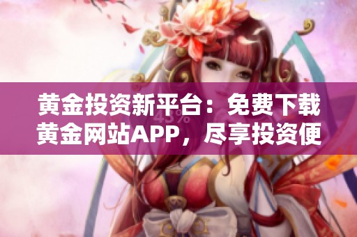 黄金投资新平台：免费下载黄金网站APP，尽享投资便利