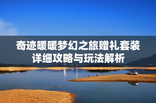 奇迹暖暖梦幻之旅赠礼套装详细攻略与玩法解析