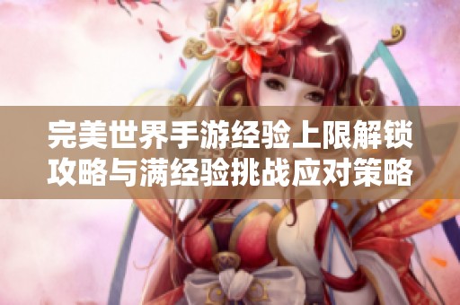 完美世界手游经验上限解锁攻略与满经验挑战应对策略解析