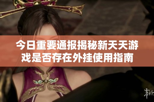 今日重要通报揭秘新天天游戏是否存在外挂使用指南