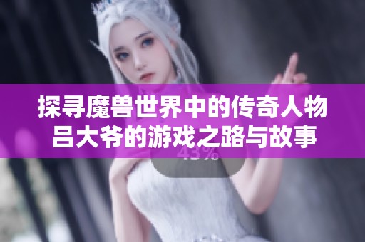 探寻魔兽世界中的传奇人物吕大爷的游戏之路与故事