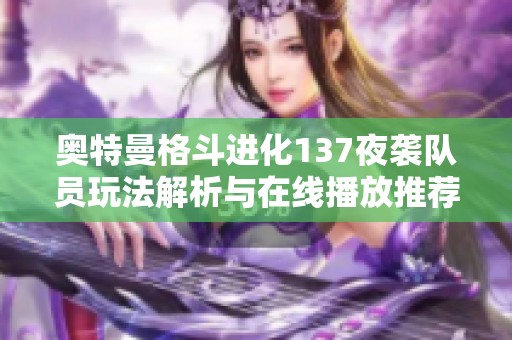 奥特曼格斗进化137夜袭队员玩法解析与在线播放推荐