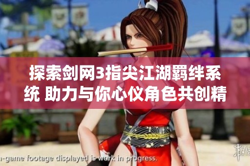 探索剑网3指尖江湖羁绊系统 助力与你心仪角色共创精彩江湖冒险