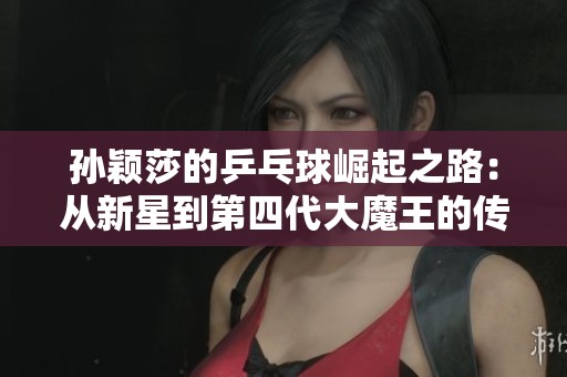 孙颖莎的乒乓球崛起之路：从新星到第四代大魔王的传奇旅程
